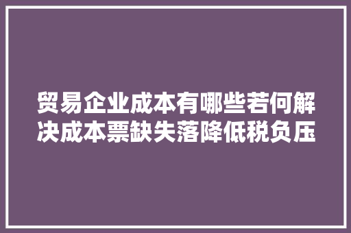 贸易企业成本有哪些若何解决成本票缺失落降低税负压力?