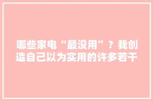 哪些家电“最没用”？我创造自己以为实用的许多若干人却说是鸡肋