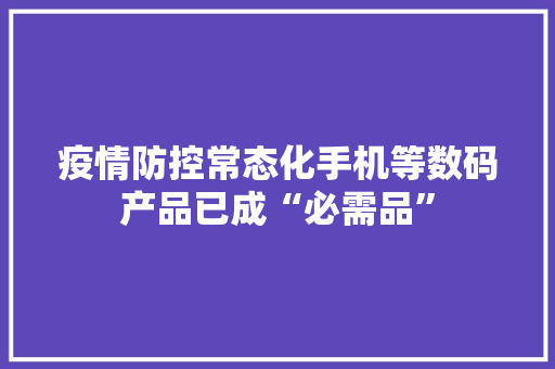 疫情防控常态化手机等数码产品已成“必需品”