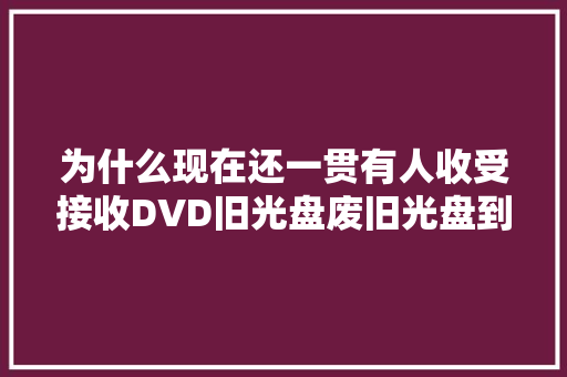 为什么现在还一贯有人收受接收DVD旧光盘废旧光盘到底有什么价值？
