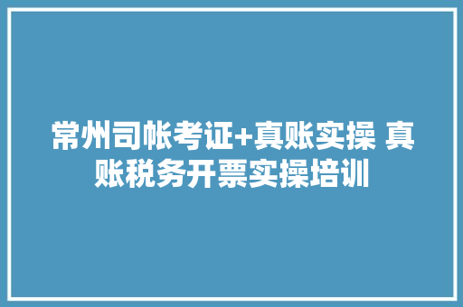 常州司帐考证+真账实操 真账税务开票实操培训
