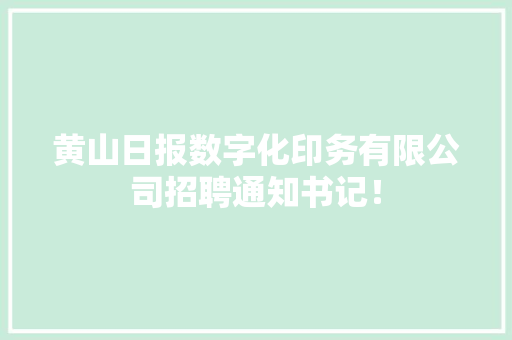 黄山日报数字化印务有限公司招聘通知书记！