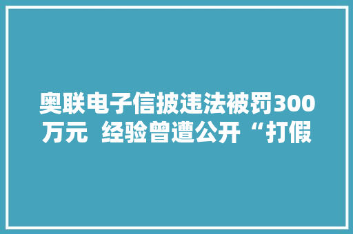 奥联电子信披违法被罚300万元  经验曾遭公开“打假”的合作方也被罚80万元