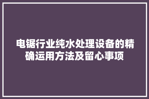电锯行业纯水处理设备的精确运用方法及留心事项