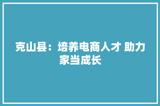 克山县：培养电商人才 助力家当成长