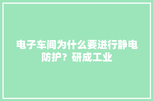 电子车间为什么要进行静电防护？研成工业