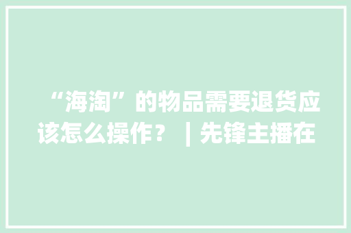 “海淘”的物品需要退货应该怎么操作？∣先锋主播在线答疑