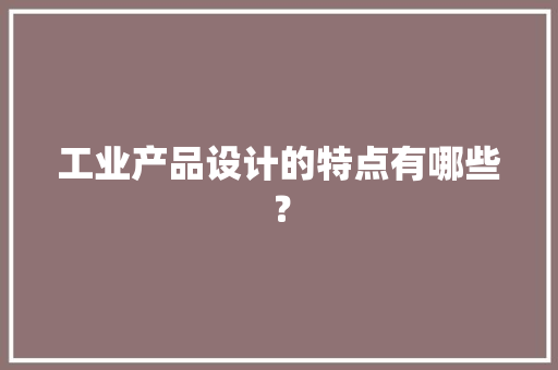 工业产品设计的特点有哪些？