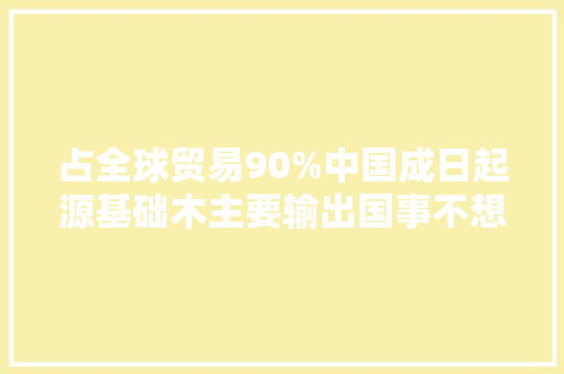 占全球贸易90%中国成日起源基础木主要输出国事不想砍自己的树吗