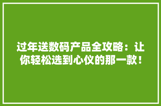 过年送数码产品全攻略：让你轻松选到心仪的那一款！
