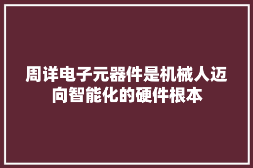 周详电子元器件是机械人迈向智能化的硬件根本