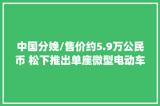 中国分娩/售价约5.9万公民币 松下推出单座微型电动车e-Apple