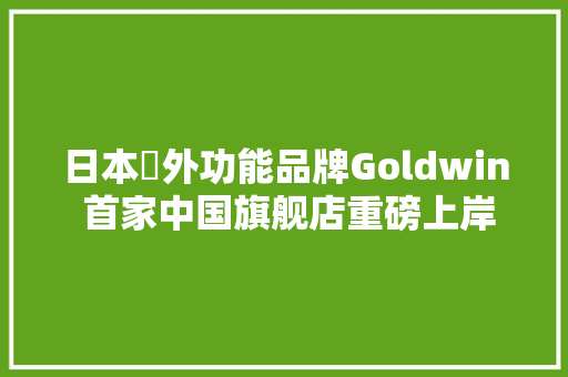 日本戶外功能品牌Goldwin 首家中国旗舰店重磅上岸北京三里屯