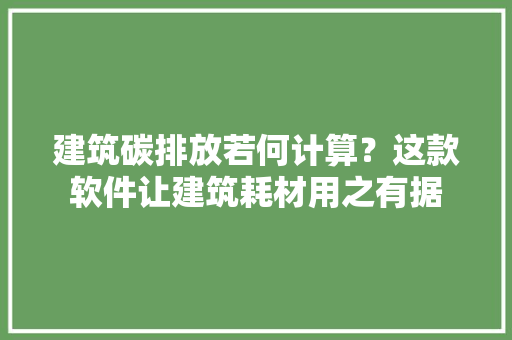 建筑碳排放若何计算？这款软件让建筑耗材用之有据