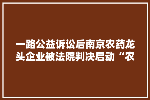 一路公益诉讼后南京农药龙头企业被法院判决启动“农药召回”收受接收百草枯