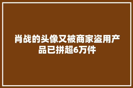 肖战的头像又被商家盗用产品已拼超6万件