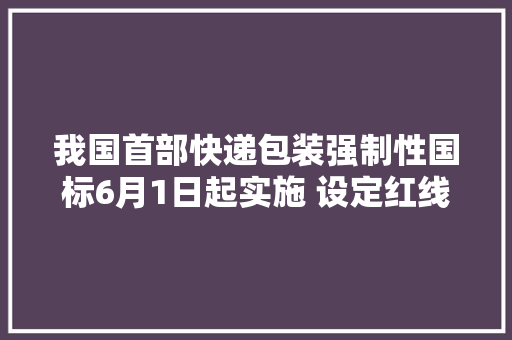 我国首部快递包装强制性国标6月1日起实施 设定红线底线明确禁止运用有毒有害快递包装