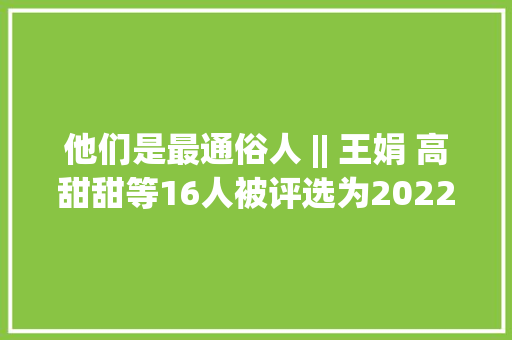 他们是最通俗人 || 王娟 高甜甜等16人被评选为2022年第二季度“碑林年夜大好人”