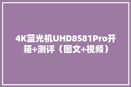 4K蓝光机UHD8581Pro开箱+测评（图文+视频）