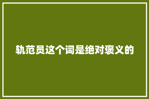 轨范员这个词是绝对褒义的