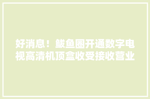 好消息！鲅鱼圈开通数字电视高清机顶盒收受接收营业这些机顶盒能换钱