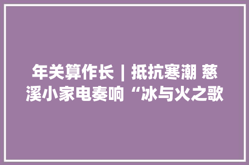年关算作长︱抵抗寒潮 慈溪小家电奏响“冰与火之歌”