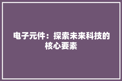 电子元件：探索未来科技的核心要素