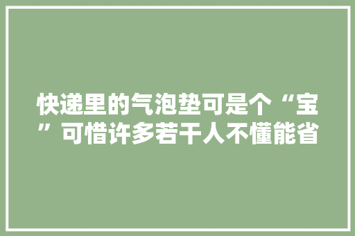 快递里的气泡垫可是个“宝”可惜许多若干人不懂能省下好几百