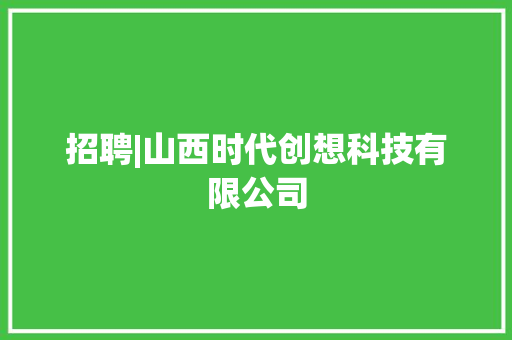 招聘|山西时代创想科技有限公司