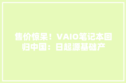 售价惊呆！VAIO笔记本回归中国：日起源基础产