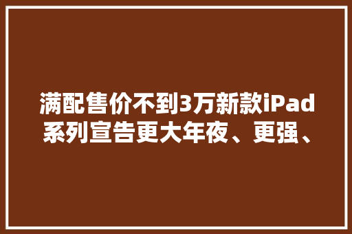 满配售价不到3万新款iPad系列宣告更大年夜、更强、更轻薄
