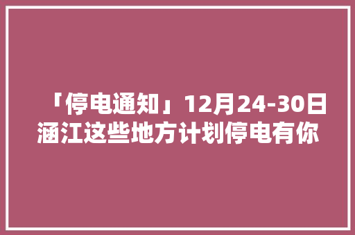 「停电通知」12月24-30日涵江这些地方计划停电有你家吗