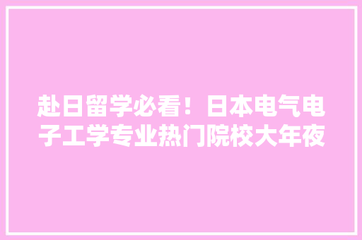 赴日留学必看！日本电气电子工学专业热门院校大年夜盘点！