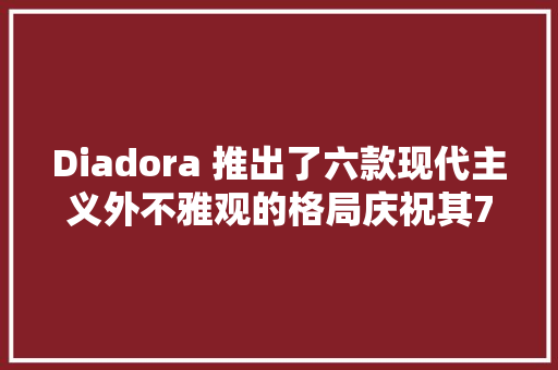 Diadora 推出了六款现代主义外不雅观的格局庆祝其75周年