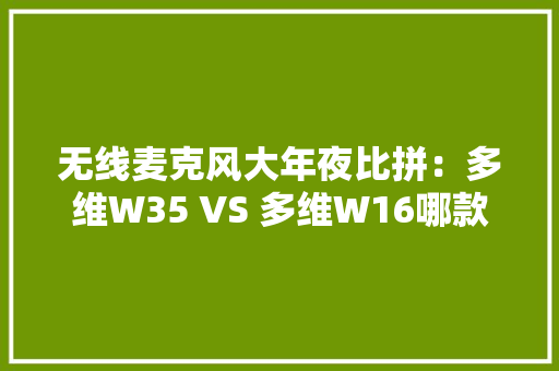无线麦克风大年夜比拼：多维W35 VS 多维W16哪款直播神器更适合你？
