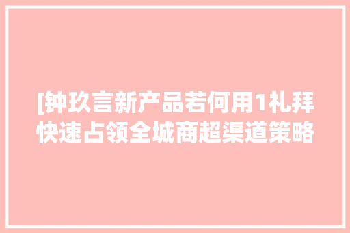 [钟玖言新产品若何用1礼拜快速占领全城商超渠道策略筹划