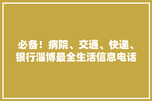 必备！病院、交通、快递、银行淄博最全生活信息电话名单