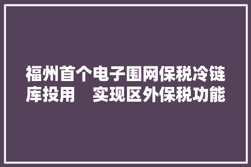 福州首个电子围网保税冷链库投用　实现区外保税功能