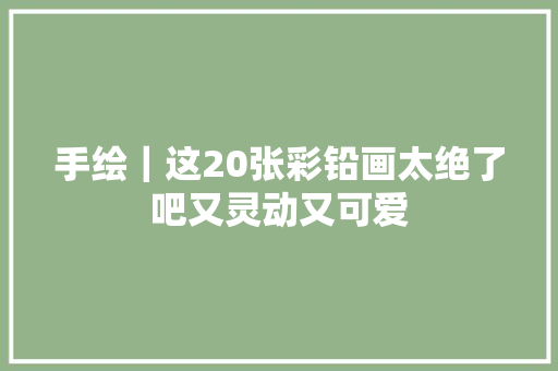 手绘｜这20张彩铅画太绝了吧又灵动又可爱