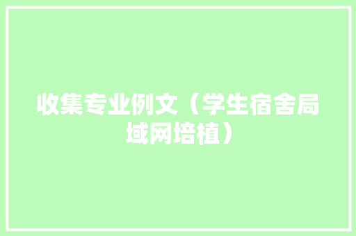 收集专业例文（学生宿舍局域网培植）