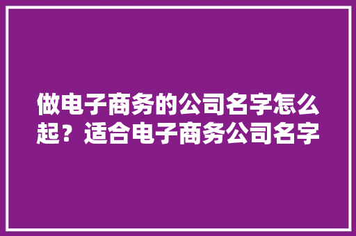 做电子商务的公司名字怎么起？适合电子商务公司名字大年夜全推荐