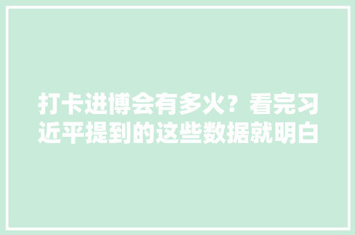 打卡进博会有多火？看完习近平提到的这些数据就明白了