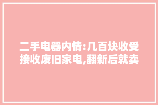 二手电器内情:几百块收受接收废旧家电,翻新后就卖1500!
