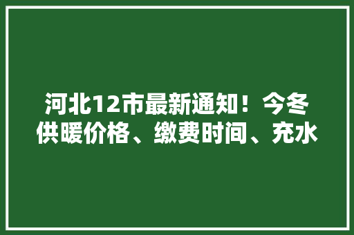 河北12市最新通知！今冬供暖价格、缴费时间、充水试压……