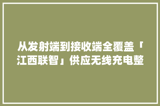 从发射端到接收端全覆盖「江西联智」供应无线充电整体应用解决筹划 | 潮科技·芯创业