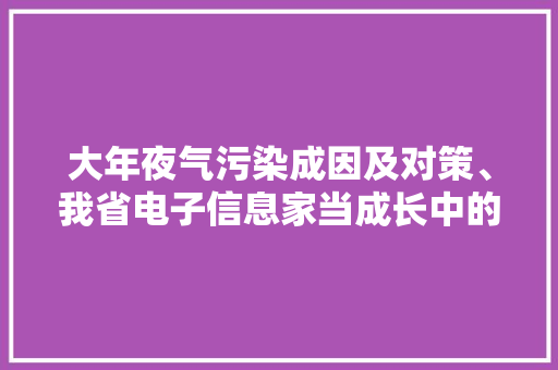 大年夜气污染成因及对策、我省电子信息家当成长中的情形问题是什么？第三期环保大年夜教室开讲啦！