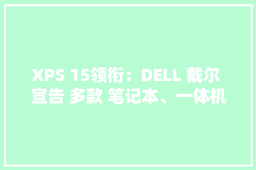 XPS 15领衔：DELL 戴尔 宣告 多款 笔记本、一体机产品