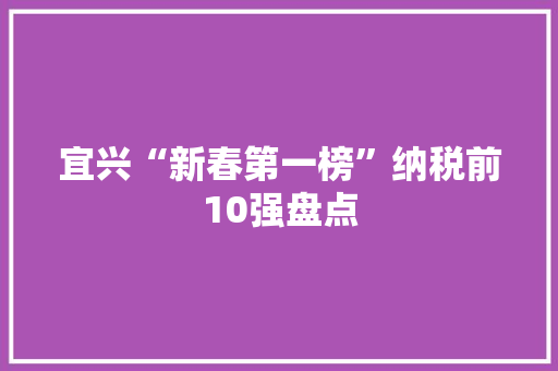 宜兴“新春第一榜”纳税前10强盘点