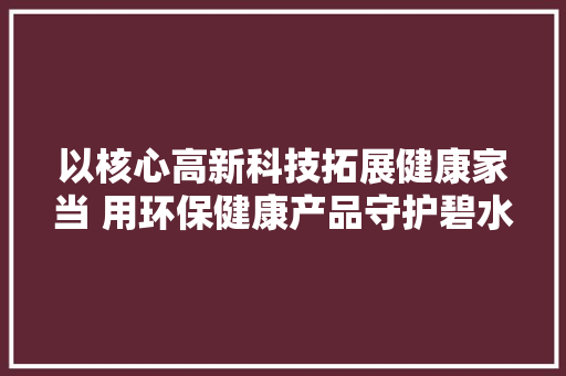 以核心高新科技拓展健康家当 用环保健康产品守护碧水蓝天