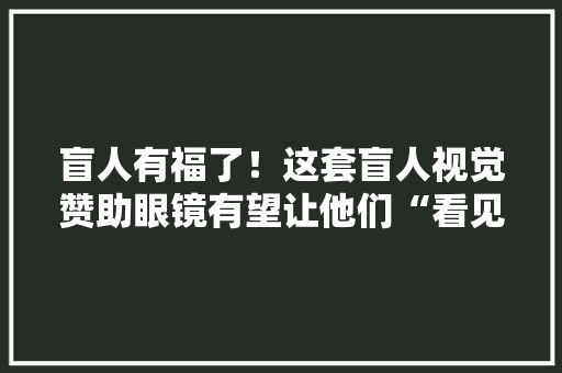 盲人有福了！这套盲人视觉赞助眼镜有望让他们“看见”光明！
